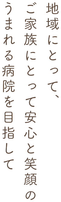 地域にとって、ご家族にとって安心と笑顔のうまれる病院を目指して